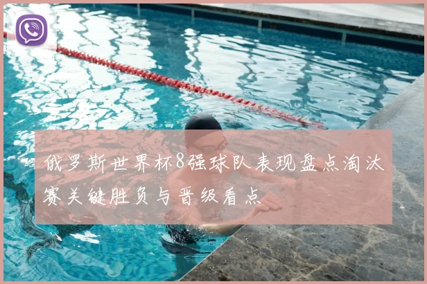 俄罗斯世界杯8强球队表现盘点淘汰赛关键胜负与晋级看点