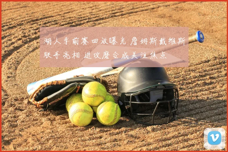 湖人季前赛回放曝光 詹姆斯戴维斯联手亮相 进攻磨合成关注焦点