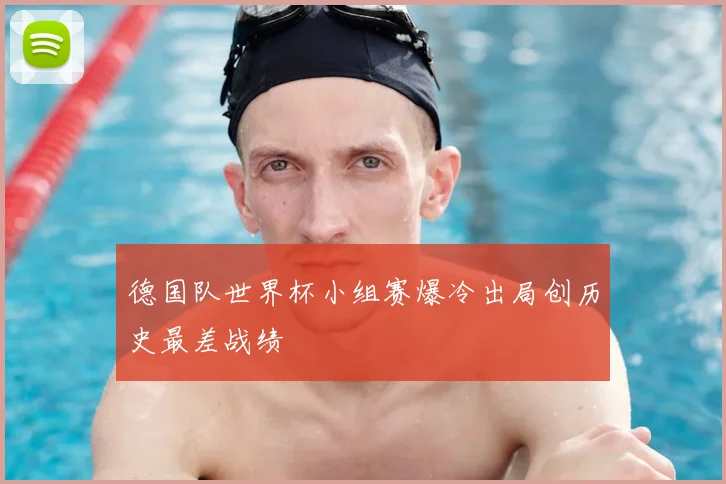 德国队世界杯小组赛爆冷出局创历史最差战绩