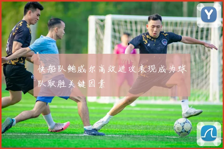 快船队鲍威尔高效进攻表现成为球队取胜关键因素