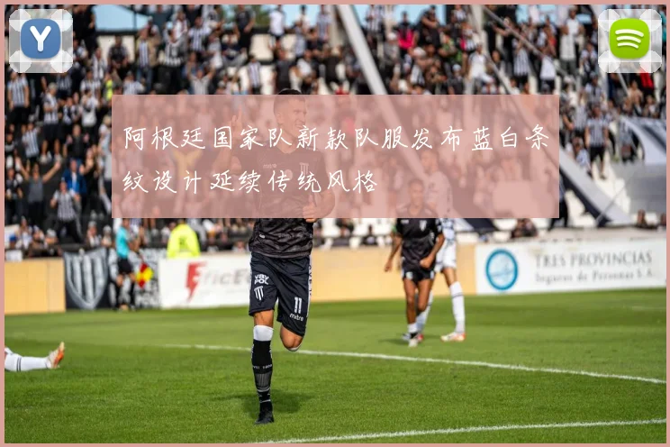 阿根廷国家队新款队服发布蓝白条纹设计延续传统风格