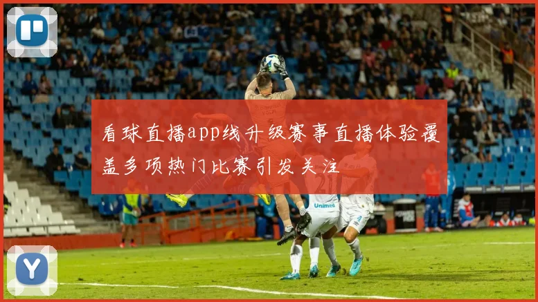 看球直播app线升级赛事直播体验覆盖多项热门比赛引发关注