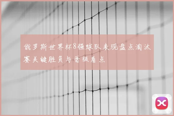 俄罗斯世界杯8强球队表现盘点淘汰赛关键胜负与晋级看点