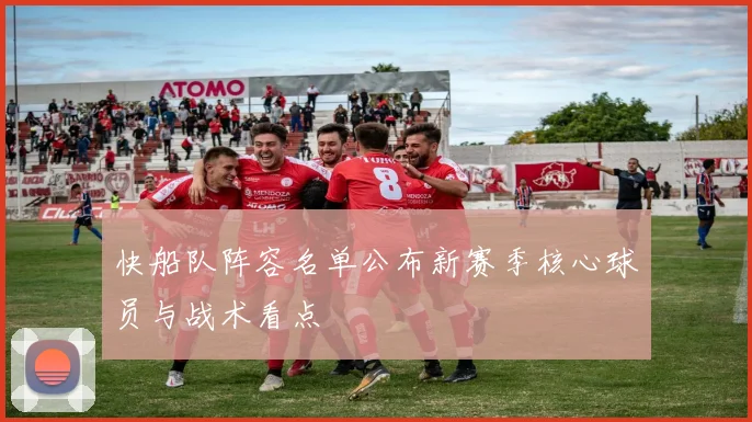 快船队阵容名单公布新赛季核心球员与战术看点