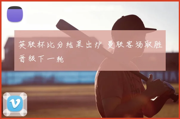 英联杯比分结果出炉 曼联客场取胜晋级下一轮