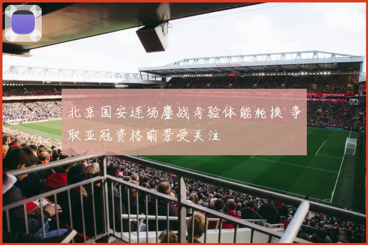北京国安连场鏖战考验体能轮换 争取亚冠资格前景受关注