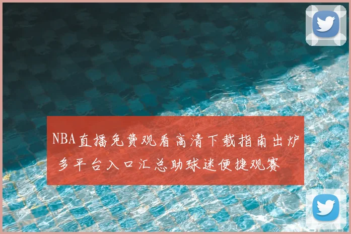 NBA直播免费观看高清下载指南出炉 多平台入口汇总助球迷便捷观赛