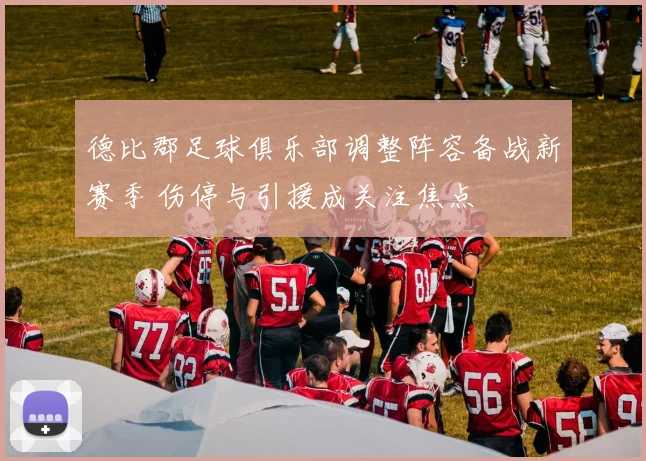 德比郡足球俱乐部调整阵容备战新赛季 伤停与引援成关注焦点