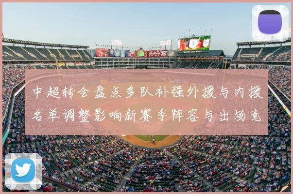 中超转会盘点多队补强外援与内援名单调整影响新赛季阵容与出场竞争