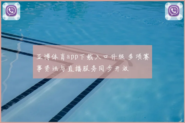 亚博体育app下载入口升级 多项赛事资讯与直播服务同步开放