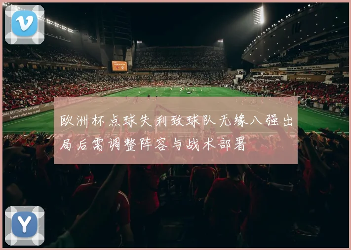 欧洲杯点球失利致球队无缘八强出局后需调整阵容与战术部署